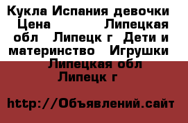 Кукла Испания девочки › Цена ­ 2 600 - Липецкая обл., Липецк г. Дети и материнство » Игрушки   . Липецкая обл.,Липецк г.